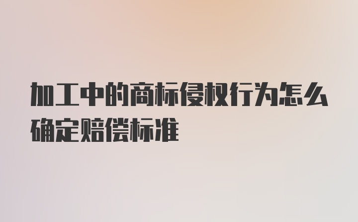 加工中的商标侵权行为怎么确定赔偿标准