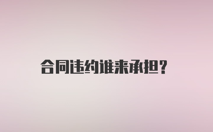 合同违约谁来承担?