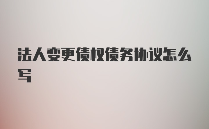 法人变更债权债务协议怎么写