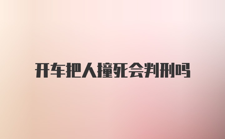 开车把人撞死会判刑吗