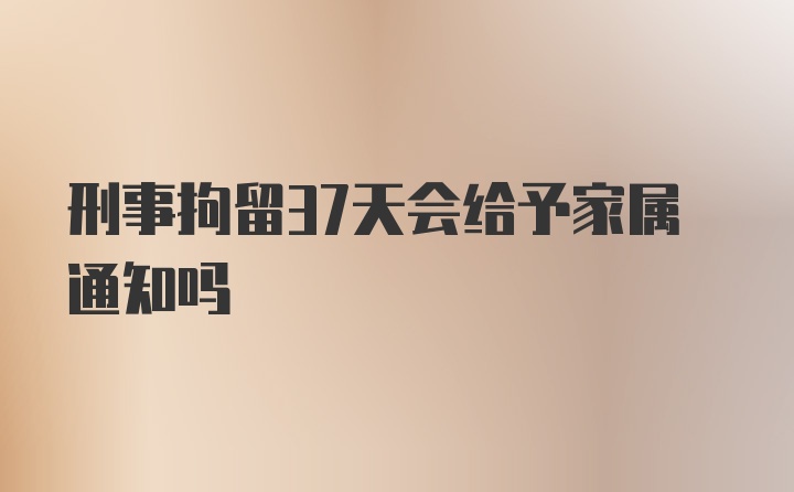 刑事拘留37天会给予家属通知吗