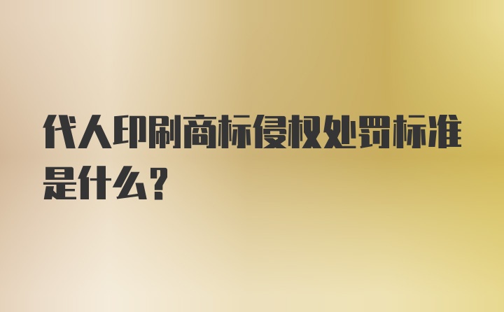 代人印刷商标侵权处罚标准是什么？