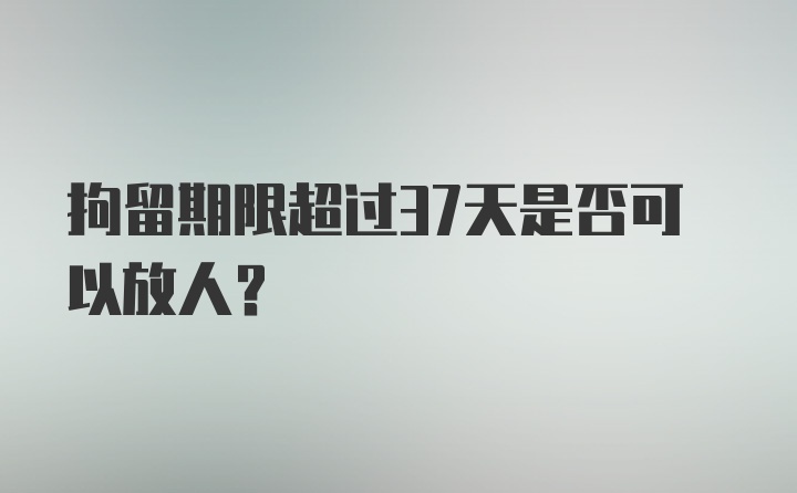 拘留期限超过37天是否可以放人？