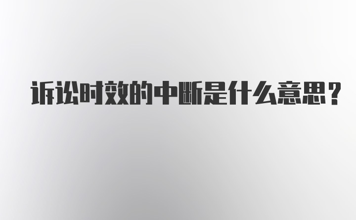 诉讼时效的中断是什么意思？