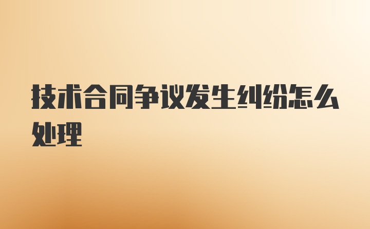 技术合同争议发生纠纷怎么处理