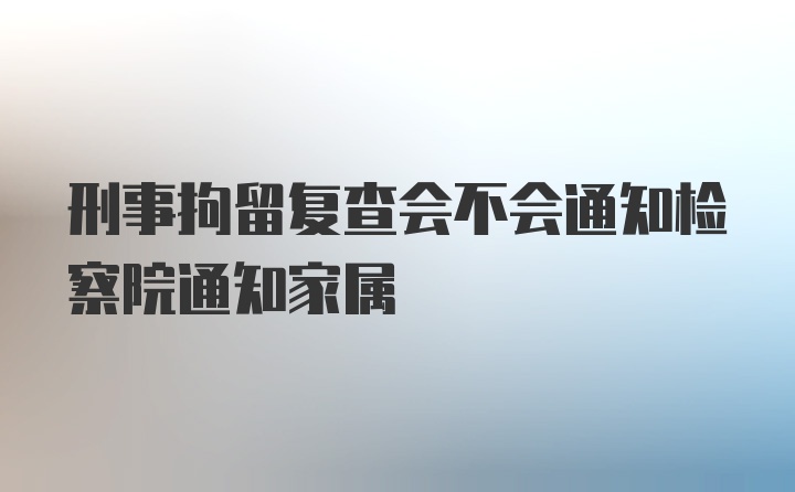 刑事拘留复查会不会通知检察院通知家属