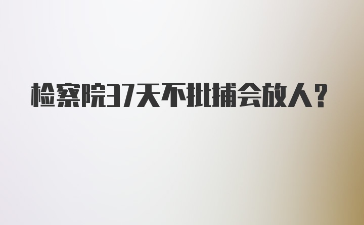 检察院37天不批捕会放人？