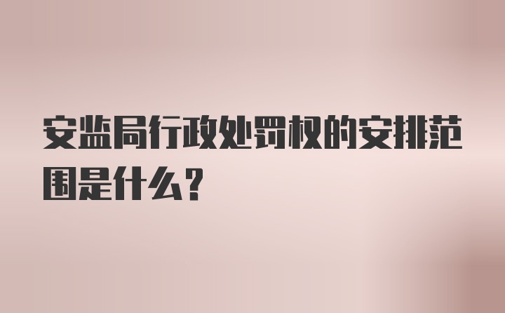 安监局行政处罚权的安排范围是什么？