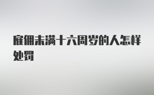 雇佣未满十六周岁的人怎样处罚