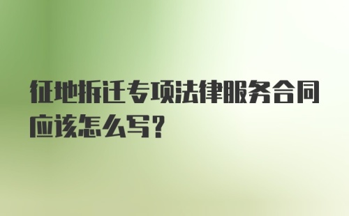 征地拆迁专项法律服务合同应该怎么写?