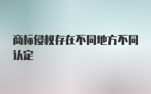 商标侵权存在不同地方不同认定