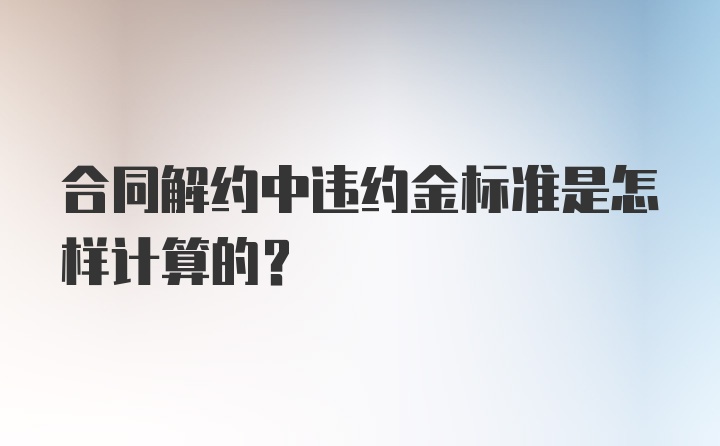 合同解约中违约金标准是怎样计算的？