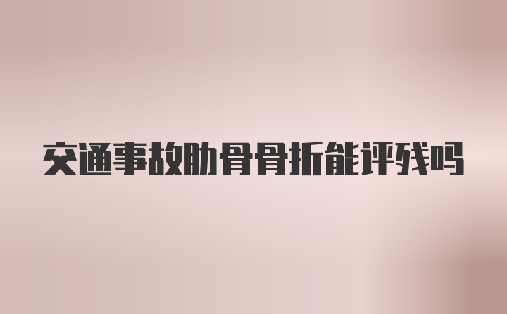交通事故肋骨骨折能评残吗
