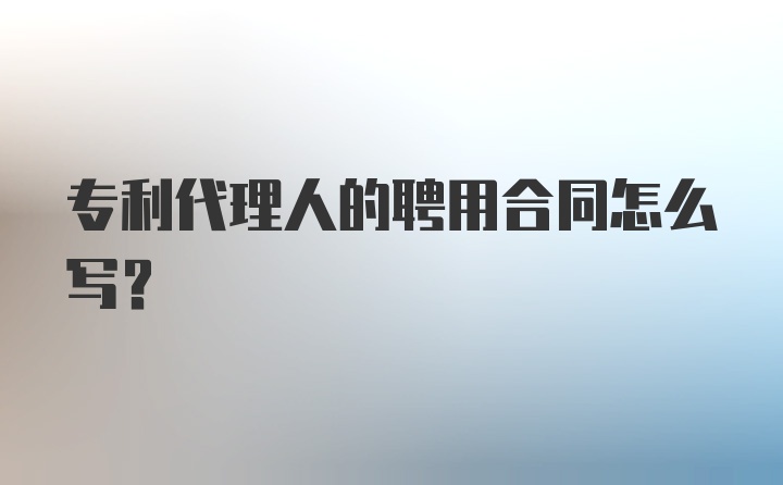专利代理人的聘用合同怎么写？