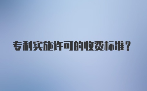 专利实施许可的收费标准？