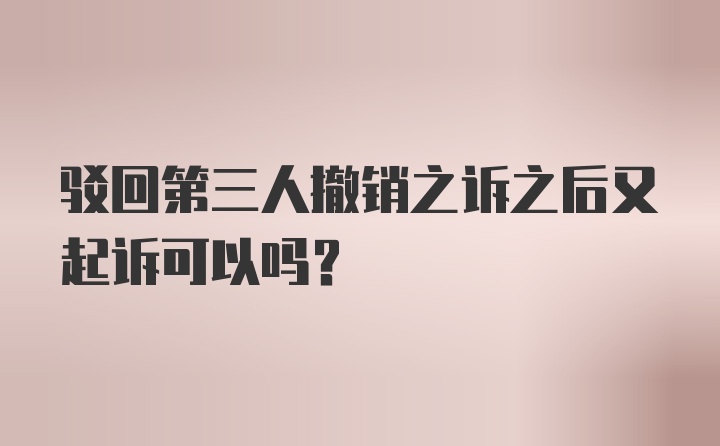 驳回第三人撤销之诉之后又起诉可以吗?