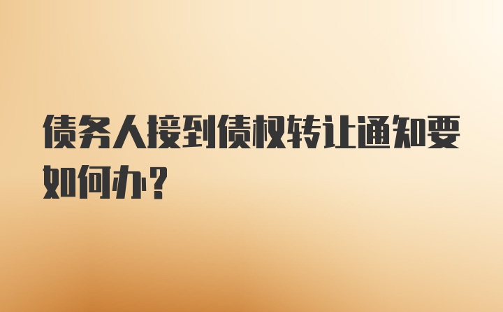 债务人接到债权转让通知要如何办？