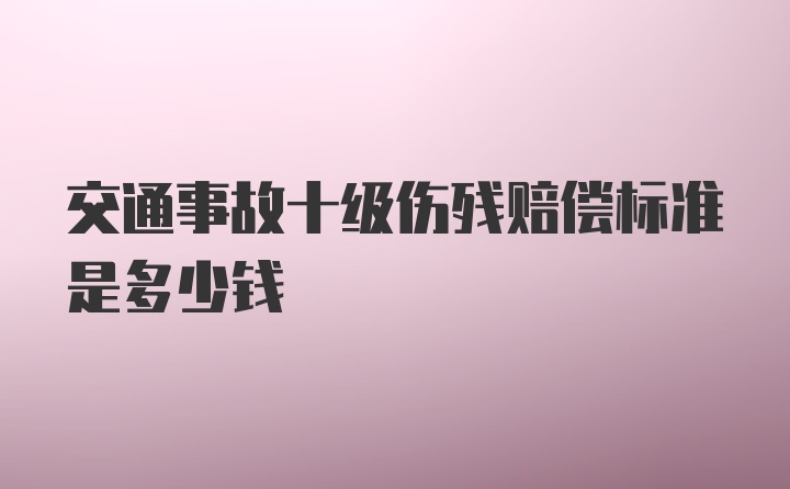 交通事故十级伤残赔偿标准是多少钱