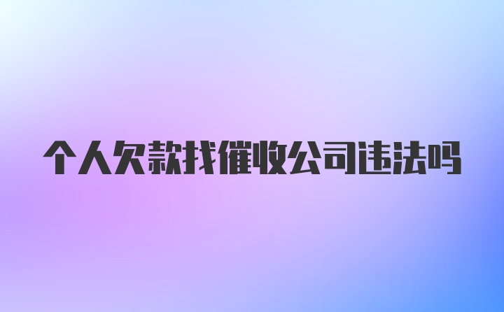 个人欠款找催收公司违法吗