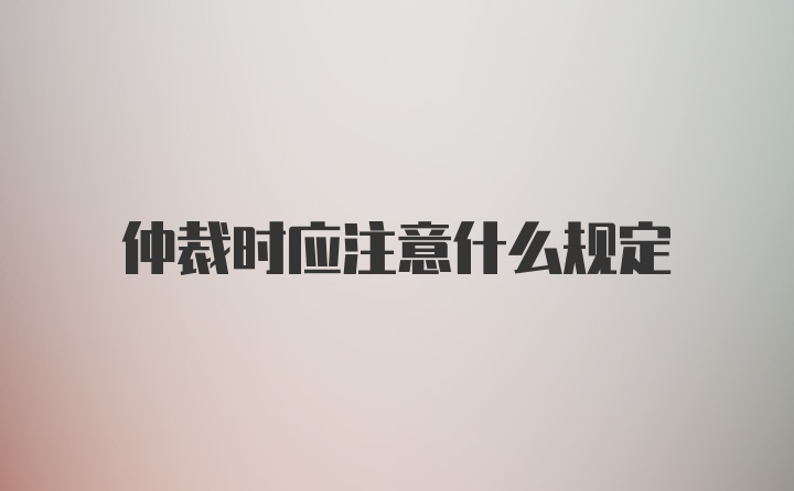 仲裁时应注意什么规定