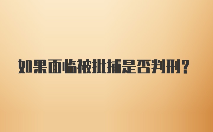 如果面临被批捕是否判刑？