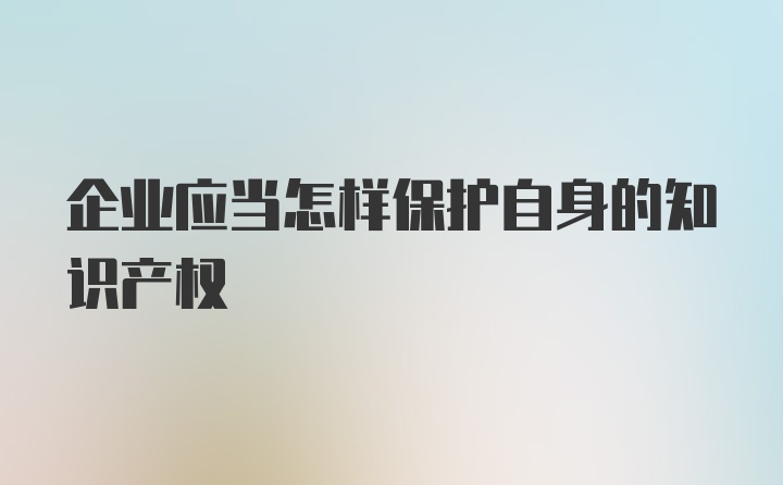 企业应当怎样保护自身的知识产权