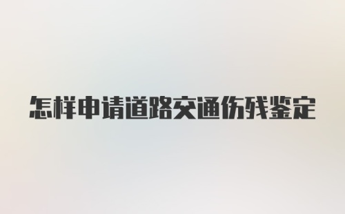 怎样申请道路交通伤残鉴定