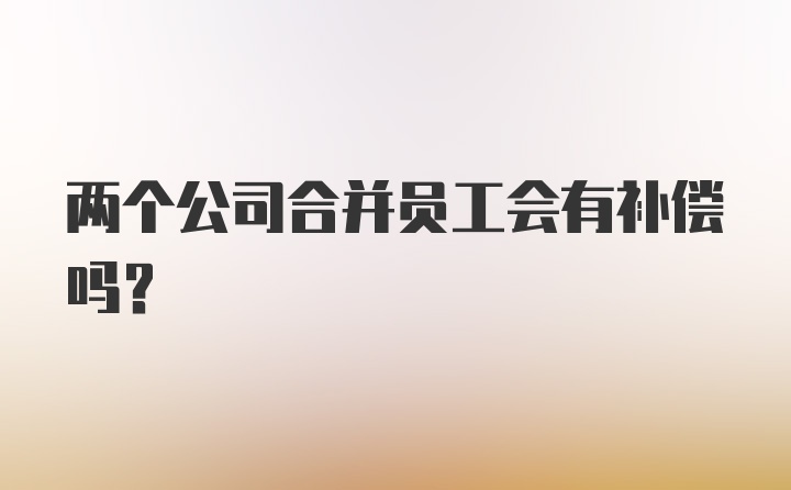 两个公司合并员工会有补偿吗？