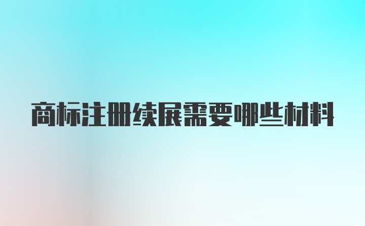 商标注册续展需要哪些材料