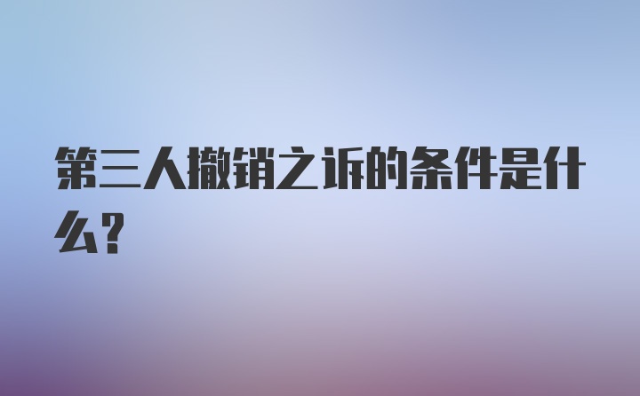 第三人撤销之诉的条件是什么？