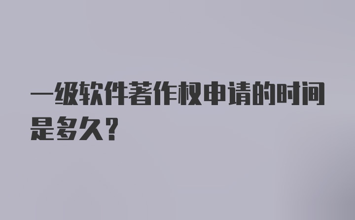 一级软件著作权申请的时间是多久？