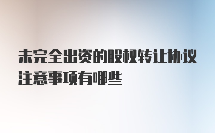 未完全出资的股权转让协议注意事项有哪些