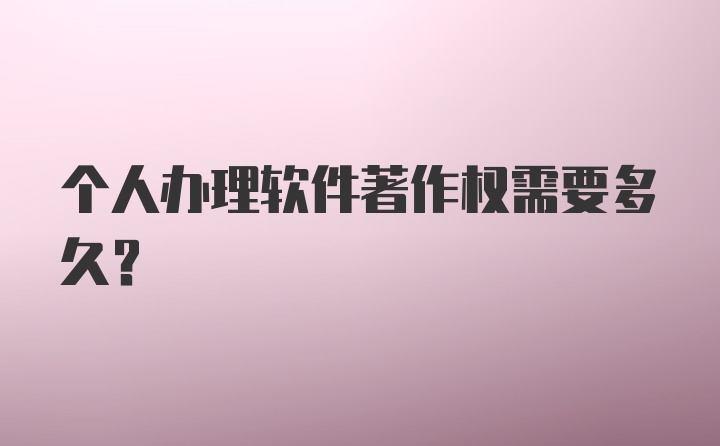 个人办理软件著作权需要多久？
