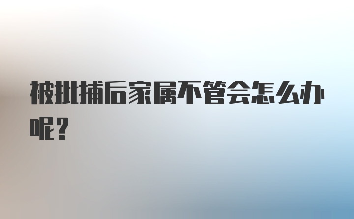 被批捕后家属不管会怎么办呢？