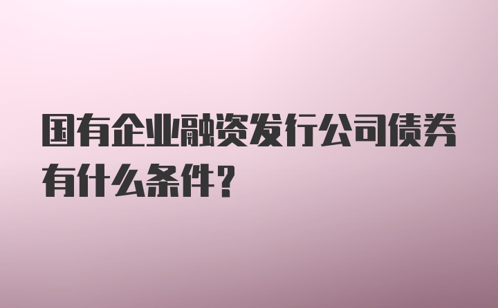 国有企业融资发行公司债券有什么条件？