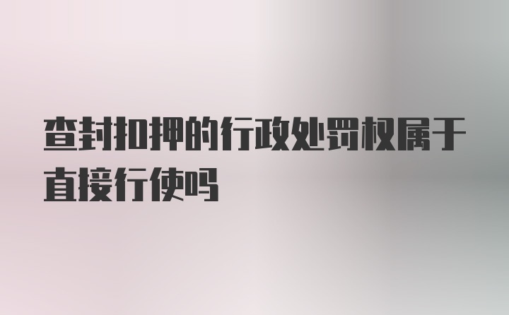 查封扣押的行政处罚权属于直接行使吗