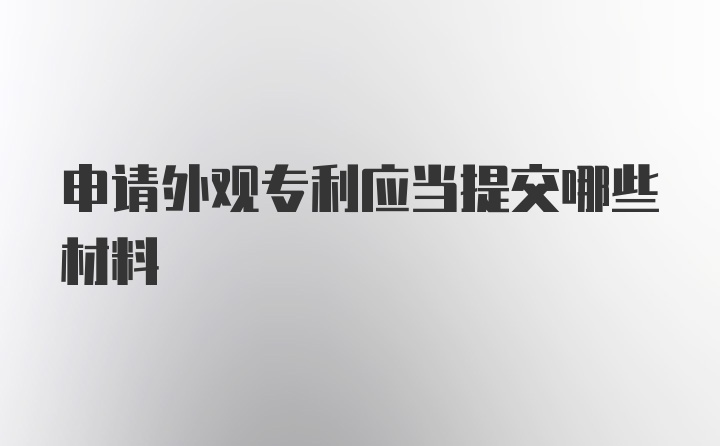 申请外观专利应当提交哪些材料