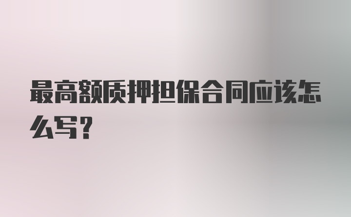 最高额质押担保合同应该怎么写?