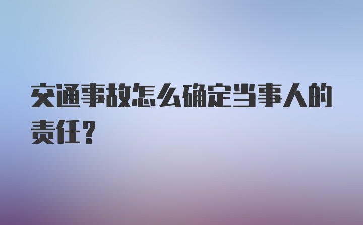 交通事故怎么确定当事人的责任？