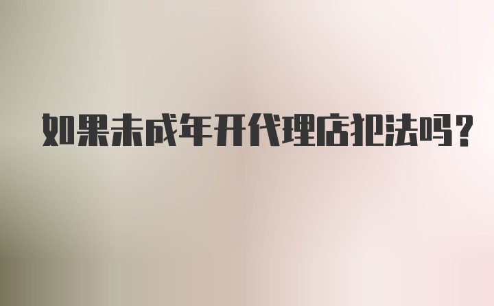 如果未成年开代理店犯法吗？