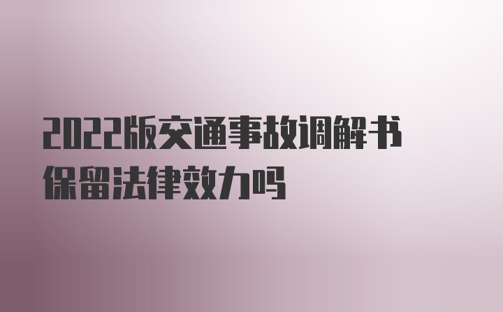 2022版交通事故调解书保留法律效力吗