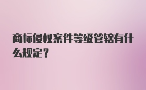 商标侵权案件等级管辖有什么规定？