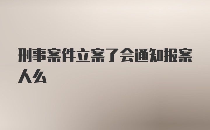 刑事案件立案了会通知报案人么