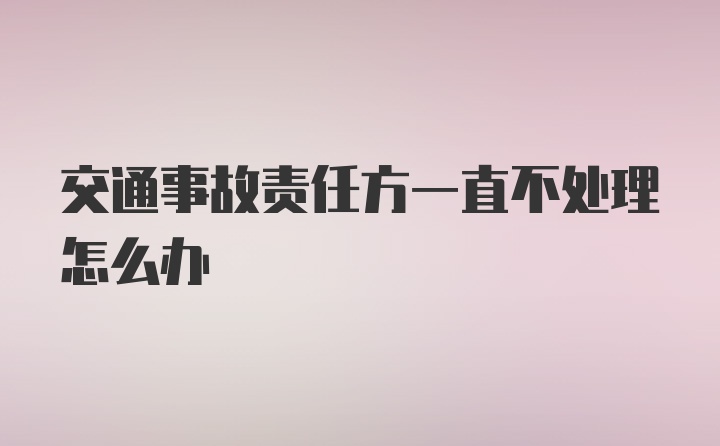 交通事故责任方一直不处理怎么办