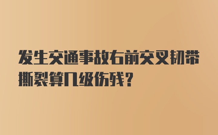 发生交通事故右前交叉韧带撕裂算几级伤残?