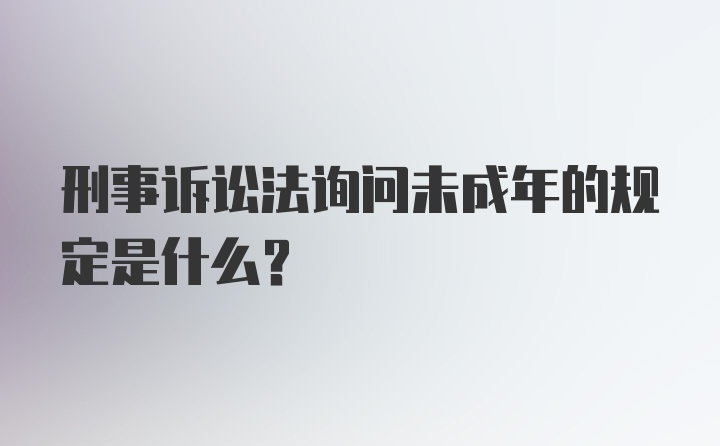 刑事诉讼法询问未成年的规定是什么？