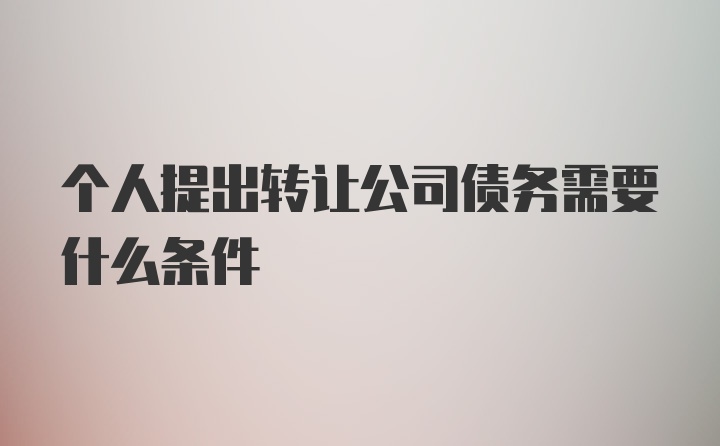 个人提出转让公司债务需要什么条件