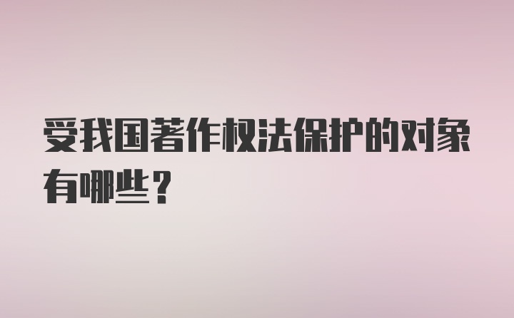 受我国著作权法保护的对象有哪些?