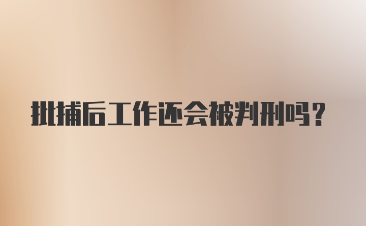 批捕后工作还会被判刑吗？
