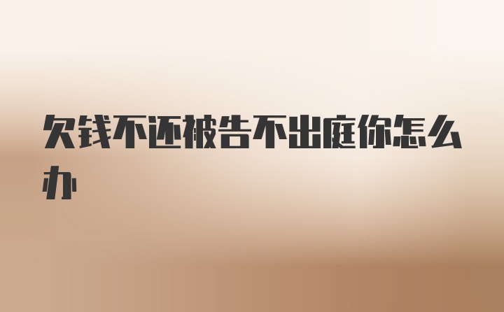 欠钱不还被告不出庭你怎么办